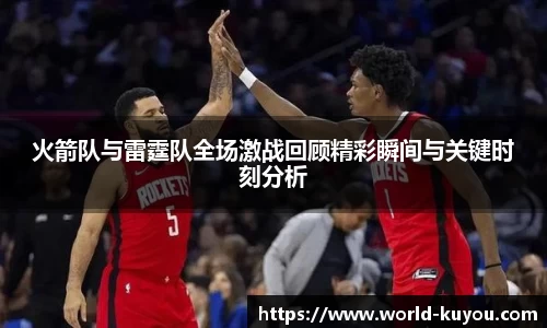 火箭队与雷霆队全场激战回顾精彩瞬间与关键时刻分析
