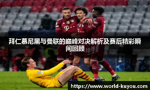 拜仁慕尼黑与曼联的巅峰对决解析及赛后精彩瞬间回顾